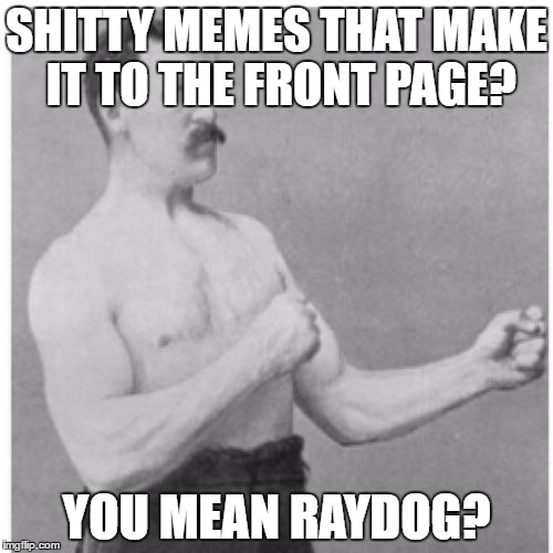 Raydog = Shitty Memes That ALWAYS Make It To The Front Page | SHITTY MEMES THAT MAKE IT TO THE FRONT PAGE? YOU MEAN RAYDOG? | image tagged in memes,overly manly man,raydog,shitty meme | made w/ Imgflip meme maker