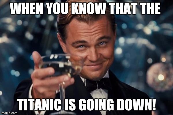 Leonardo Dicaprio Cheers Meme | WHEN YOU KNOW THAT THE; TITANIC IS GOING DOWN! | image tagged in memes,leonardo dicaprio cheers | made w/ Imgflip meme maker