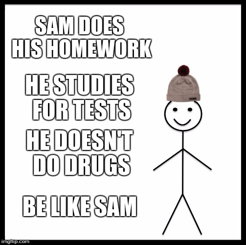 Be Like Bill | SAM DOES HIS HOMEWORK; HE STUDIES FOR TESTS; HE DOESN'T DO DRUGS; BE LIKE SAM | image tagged in memes,be like bill | made w/ Imgflip meme maker
