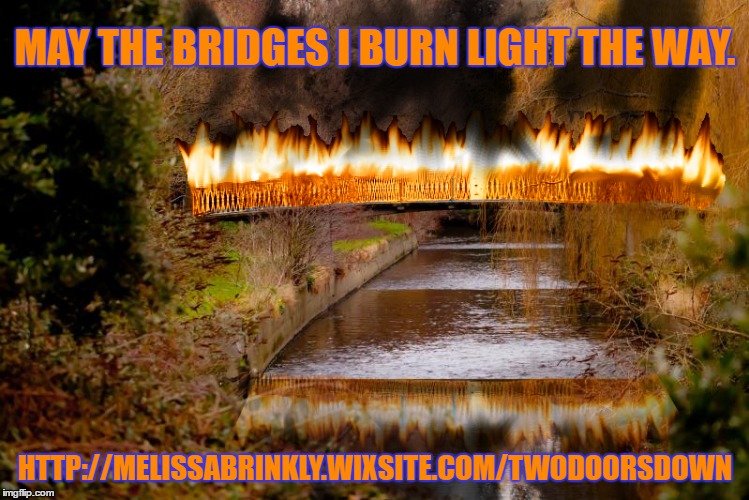 Burning Bridges | MAY THE BRIDGES I BURN LIGHT THE WAY. HTTP://MELISSABRINKLY.WIXSITE.COM/TWODOORSDOWN | image tagged in twodoorsdownbymb,new beginnings | made w/ Imgflip meme maker