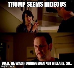 How did Trump win? | TRUMP SEEMS HIDEOUS; WELL, HE WAS RUNNING AGAINST HILLARY, SO... | image tagged in jake from state farm | made w/ Imgflip meme maker