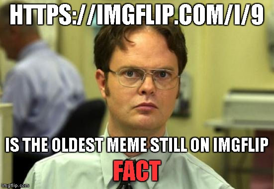 Got curious... | HTTPS://IMGFLIP.COM/I/9; IS THE OLDEST MEME STILL ON IMGFLIP; FACT | image tagged in memes,dwight schrute | made w/ Imgflip meme maker