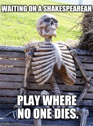 Waiting Skeleton Meme | WAITING ON A SHAKESPEAREAN; PLAY WHERE NO ONE DIES. | image tagged in memes,waiting skeleton | made w/ Imgflip meme maker