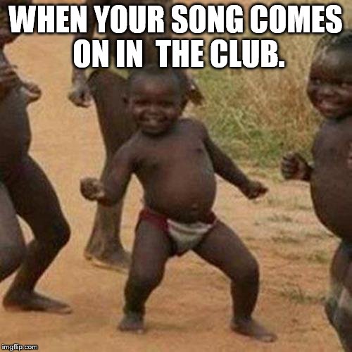 Third World Success Kid Meme | WHEN YOUR SONG COMES ON IN  THE CLUB. | image tagged in memes,third world success kid | made w/ Imgflip meme maker