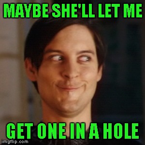 MAYBE SHE'LL LET ME GET ONE IN A HOLE | made w/ Imgflip meme maker