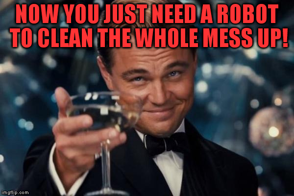 Leonardo Dicaprio Cheers Meme | NOW YOU JUST NEED A ROBOT TO CLEAN THE WHOLE MESS UP! | image tagged in memes,leonardo dicaprio cheers | made w/ Imgflip meme maker