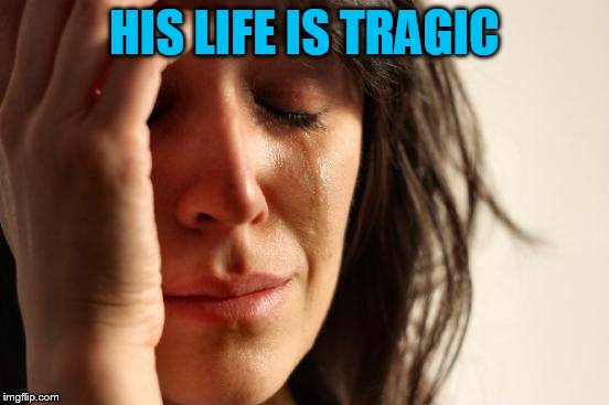 First World Problems Meme | HIS LIFE IS TRAGIC | image tagged in memes,first world problems | made w/ Imgflip meme maker