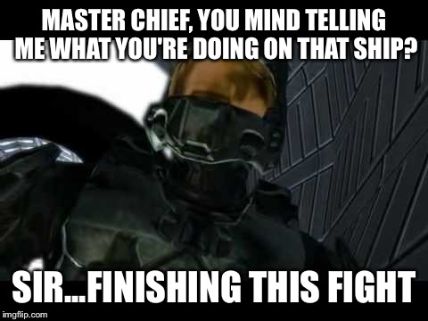 Finish the fight | MASTER CHIEF, YOU MIND TELLING ME WHAT YOU'RE DOING ON THAT SHIP? SIR...FINISHING THIS FIGHT | image tagged in halo,finish the fight,xbox,video games | made w/ Imgflip meme maker