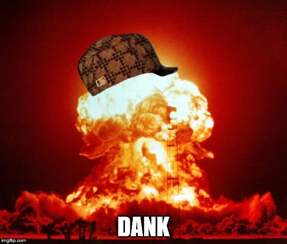 Nuclear Explosion  | DANK | image tagged in nuclear explosion,scumbag | made w/ Imgflip meme maker