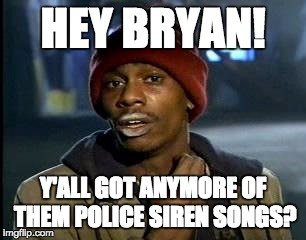 Y'all Got Any More Of That Meme | HEY BRYAN! Y'ALL GOT ANYMORE OF THEM POLICE SIREN SONGS? | image tagged in memes,yall got any more of | made w/ Imgflip meme maker