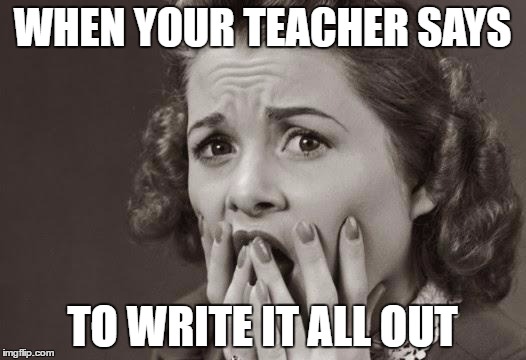MY HAND IS TIRED! | WHEN YOUR TEACHER SAYS; TO WRITE IT ALL OUT | image tagged in scared | made w/ Imgflip meme maker