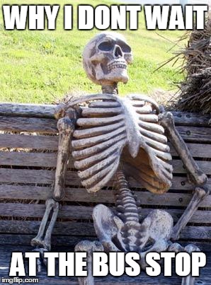 Waiting Skeleton Meme | WHY I DONT WAIT; AT THE BUS STOP | image tagged in memes,waiting skeleton | made w/ Imgflip meme maker