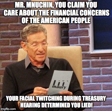 Maury Lie Detector Meme | MR. MNUCHIN, YOU CLAIM YOU CARE ABOUT THE FINANCIAL CONCERNS OF THE AMERICAN PEOPLE; YOUR FACIAL TWITCHING DURING TREASURY HEARING DETERMINED YOU LIED! | image tagged in memes,maury lie detector | made w/ Imgflip meme maker