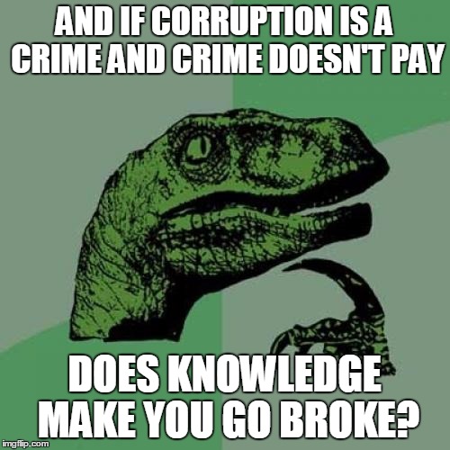 Philosoraptor Meme | AND IF CORRUPTION IS A CRIME AND CRIME DOESN'T PAY DOES KNOWLEDGE MAKE YOU GO BROKE? | image tagged in memes,philosoraptor | made w/ Imgflip meme maker