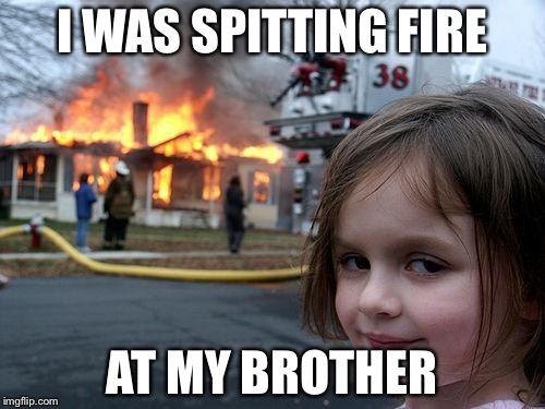 Disaster Girl | I WAS SPITTING FIRE; AT MY BROTHER | image tagged in memes,disaster girl | made w/ Imgflip meme maker