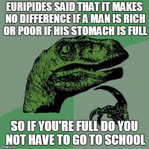 Philosoraptor Meme | EURIPIDES SAID THAT IT MAKES NO DIFFERENCE IF A MAN IS RICH OR POOR IF HIS STOMACH IS FULL SO IF YOU'RE FULL DO YOU NOT HAVE TO GO TO SCHOOL | image tagged in memes,philosoraptor | made w/ Imgflip meme maker