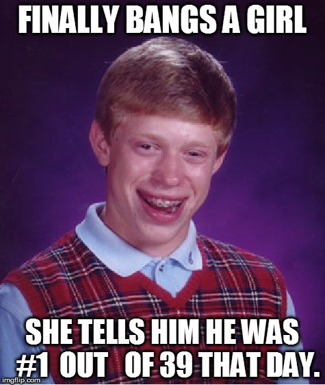 Bad Luck Brian | FINALLY BANGS A GIRL; SHE TELLS HIM HE WAS  #1  OUT   OF 39 THAT DAY. | image tagged in memes,bad luck brian,bangs,girl | made w/ Imgflip meme maker