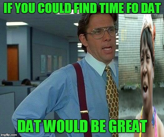 That Would Be Great Meme | IF YOU COULD FIND TIME FO DAT DAT WOULD BE GREAT | image tagged in memes,that would be great | made w/ Imgflip meme maker