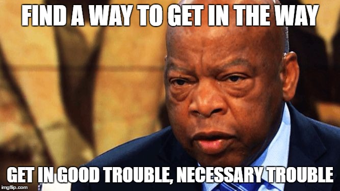 john lewis | FIND A WAY TO GET IN THE WAY; GET IN GOOD TROUBLE, NECESSARY TROUBLE | image tagged in john lewis | made w/ Imgflip meme maker