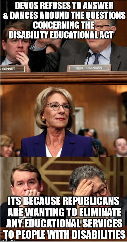 DeVos | DEVOS REFUSES TO ANSWER & DANCES AROUND THE QUESTIONS CONCERNING THE  DISABILITY EDUCATIONAL ACT; ITS BECAUSE REPUBLICANS ARE WANTING TO ELIMINATE ANY EDUCATIONAL SERVICES TO PEOPLE WITH DISABILITIES | image tagged in devos | made w/ Imgflip meme maker