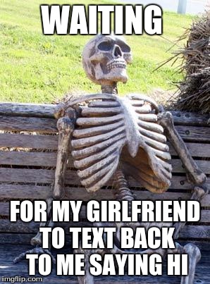 Waiting Skeleton Meme | WAITING; FOR MY GIRLFRIEND TO TEXT BACK TO ME SAYING HI | image tagged in memes,waiting skeleton | made w/ Imgflip meme maker