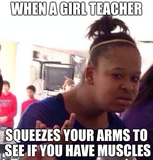 Black Girl Wat | WHEN A GIRL TEACHER; SQUEEZES YOUR ARMS TO SEE IF YOU HAVE MUSCLES | image tagged in memes,black girl wat | made w/ Imgflip meme maker