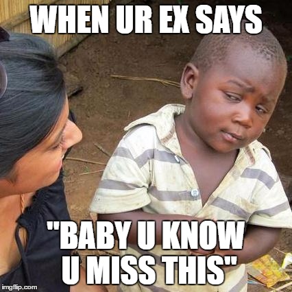 Third World Skeptical Kid | WHEN UR EX SAYS; "BABY U KNOW U MISS THIS" | image tagged in memes,third world skeptical kid | made w/ Imgflip meme maker