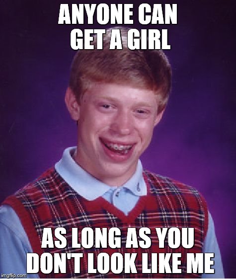 Bad Luck Brian Meme | ANYONE CAN GET A GIRL; AS LONG AS YOU DON'T LOOK LIKE ME | image tagged in memes,bad luck brian | made w/ Imgflip meme maker