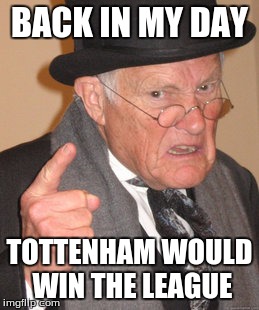 Back In My Day | BACK IN MY DAY; TOTTENHAM WOULD WIN THE LEAGUE | image tagged in memes,back in my day | made w/ Imgflip meme maker
