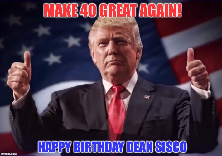 Donald Trump Thumbs Up | MAKE 40 GREAT AGAIN! HAPPY BIRTHDAY DEAN SISCO | image tagged in donald trump thumbs up | made w/ Imgflip meme maker