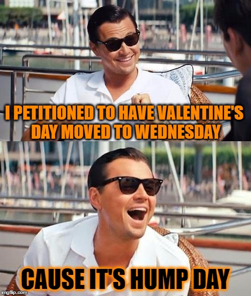 Holiday Logic | I PETITIONED TO HAVE VALENTINE'S DAY MOVED TO WEDNESDAY; CAUSE IT'S HUMP DAY | image tagged in memes,leonardo dicaprio wolf of wall street | made w/ Imgflip meme maker