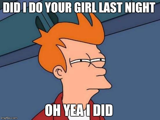 Futurama Fry Meme | DID I DO YOUR GIRL LAST NIGHT; OH YEA I DID | image tagged in memes,futurama fry | made w/ Imgflip meme maker