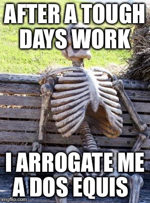 Waiting Skeleton | AFTER A TOUGH DAYS WORK; I ARROGATE ME A DOS EQUIS | image tagged in memes,waiting skeleton | made w/ Imgflip meme maker