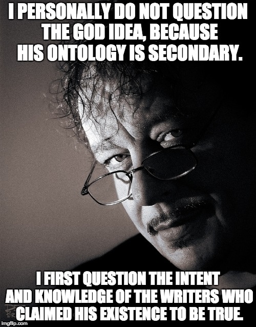 I PERSONALLY DO NOT QUESTION THE GOD IDEA, BECAUSE HIS ONTOLOGY IS SECONDARY. I FIRST QUESTION THE INTENT AND KNOWLEDGE OF THE WRITERS WHO CLAIMED HIS EXISTENCE TO BE TRUE. | image tagged in vince deporter | made w/ Imgflip meme maker