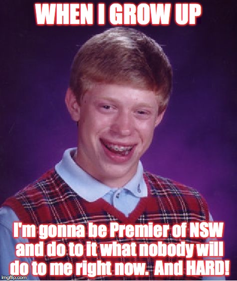 Bad Luck Brian Meme | WHEN I GROW UP; I'm gonna be Premier of NSW and do to it what nobody will do to me right now. 
And HARD! | image tagged in memes,bad luck brian | made w/ Imgflip meme maker