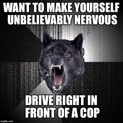 Insanity Wolf Meme | WANT TO MAKE YOURSELF UNBELIEVABLY NERVOUS; DRIVE RIGHT IN FRONT OF A COP | image tagged in memes,insanity wolf | made w/ Imgflip meme maker