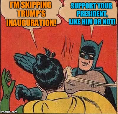Can't we just support the man until we see what he does? | I'M SKIPPING TRUMP'S INAUGURATION! SUPPORT YOUR PRESIDENT, LIKE HIM OR NOT! | image tagged in memes,batman slapping robin,donald trump approves,trump inauguration,inauguration day | made w/ Imgflip meme maker