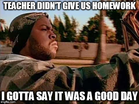 Today Was A Good Day | TEACHER DIDN'T GIVE US HOMEWORK; I GOTTA SAY IT WAS A GOOD DAY | image tagged in memes,today was a good day | made w/ Imgflip meme maker