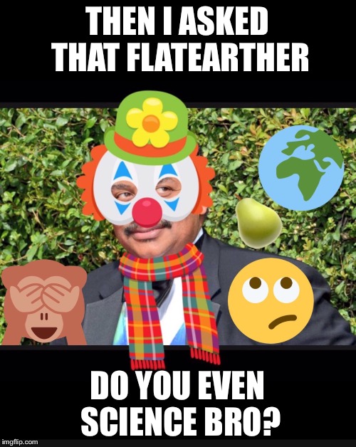 Then I asked that FlatEarther: "Do you even science bro? Earth Is a PEAR  | THEN I ASKED THAT FLATEARTHER; DO YOU EVEN SCIENCE BRO? | image tagged in pearearthersbelike,neildegrassetyson,earthisnotaspinningpear,earthisflat,flatearth | made w/ Imgflip meme maker