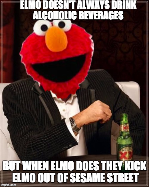 The Most Interesting Man In The World | ELMO DOESN'T ALWAYS DRINK ALCOHOLIC BEVERAGES; BUT WHEN ELMO DOES THEY KICK ELMO OUT OF SESAME STREET | image tagged in memes,the most interesting man in the world | made w/ Imgflip meme maker