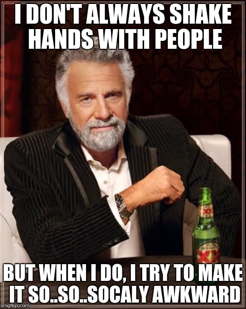 The Most Interesting Man In The World | I DON'T ALWAYS SHAKE HANDS WITH PEOPLE; BUT WHEN I DO, I TRY TO MAKE IT SO..SO..SOCALY AWKWARD | image tagged in memes,the most interesting man in the world | made w/ Imgflip meme maker