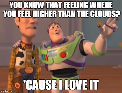 X, X Everywhere Meme | YOU KNOW THAT FEELING WHERE YOU FEEL HIGHER THAN THE CLOUDS? 'CAUSE I LOVE IT | image tagged in memes,x x everywhere | made w/ Imgflip meme maker
