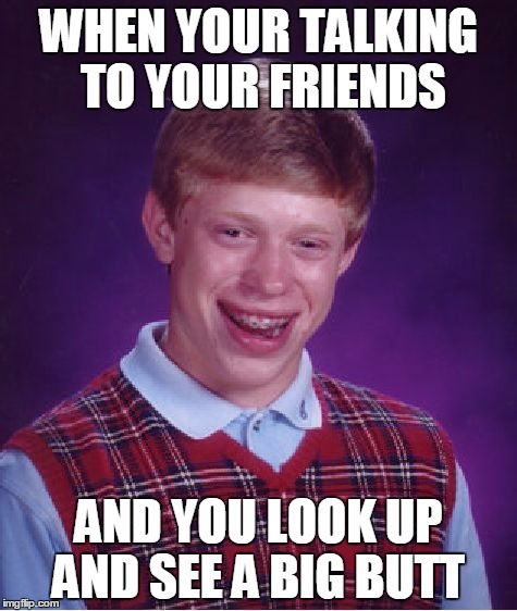 Bad Luck Brian Meme | WHEN YOUR TALKING TO YOUR FRIENDS; AND YOU LOOK UP AND SEE A BIG BUTT | image tagged in memes,bad luck brian | made w/ Imgflip meme maker