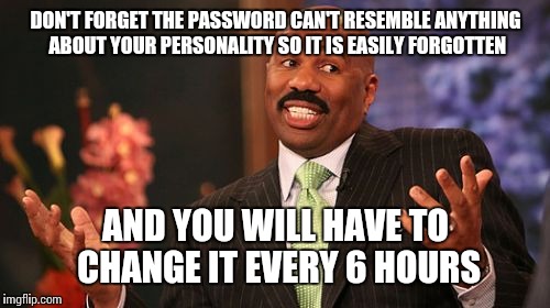 Steve Harvey Meme | DON'T FORGET THE PASSWORD CAN'T RESEMBLE ANYTHING ABOUT YOUR PERSONALITY SO IT IS EASILY FORGOTTEN AND YOU WILL HAVE TO CHANGE IT EVERY 6 HO | image tagged in memes,steve harvey | made w/ Imgflip meme maker