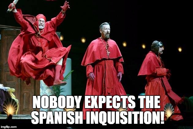 Nobody Expects the Spanish Inquisition! | NOBODY EXPECTS THE SPANISH INQUISITION! | image tagged in spanish inquisition,nobody expects the spanish inquisition monty python,monty python,memes | made w/ Imgflip meme maker