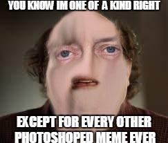 YOU KNOW IM ONE OF  A KIND RIGHT; EXCEPT FOR EVERY OTHER PHOTOSHOPED MEME EVER | image tagged in one of a kind | made w/ Imgflip meme maker