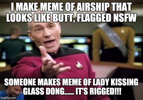 Picard Wtf Meme | I MAKE MEME OF AIRSHIP THAT LOOKS LIKE BUTT, FLAGGED NSFW; SOMEONE MAKES MEME OF LADY KISSING GLASS DONG...... IT'S RIGGED!!! | image tagged in memes,picard wtf | made w/ Imgflip meme maker