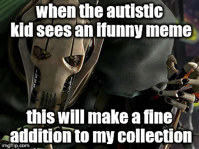 General Grievous Collection | when the autistic kid sees an ifunny meme; this will make a fine addition to my collection | image tagged in general grievous collection | made w/ Imgflip meme maker