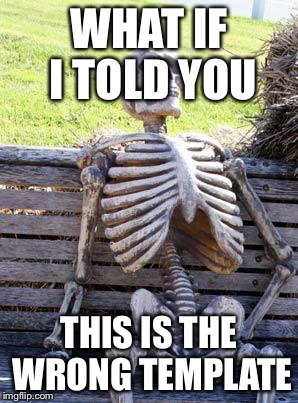 Waiting Skeleton Meme | WHAT IF I TOLD YOU THIS IS THE WRONG TEMPLATE | image tagged in memes,waiting skeleton | made w/ Imgflip meme maker