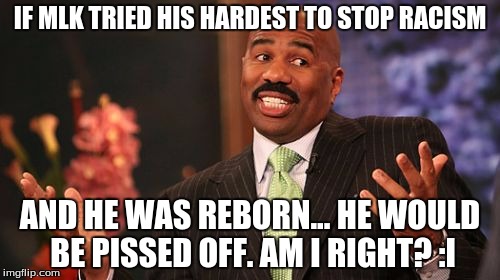 Steve Harvey | IF MLK TRIED HIS HARDEST TO STOP RACISM; AND HE WAS REBORN... HE WOULD BE PISSED OFF. AM I RIGHT? :I | image tagged in memes,steve harvey | made w/ Imgflip meme maker